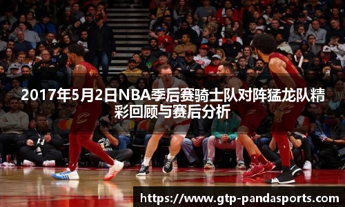 2017年5月2日NBA季后赛骑士队对阵猛龙队精彩回顾与赛后分析