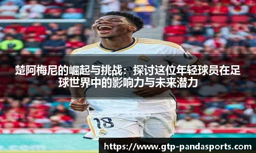 楚阿梅尼的崛起与挑战：探讨这位年轻球员在足球世界中的影响力与未来潜力