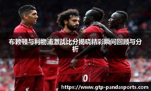 布赖顿与利物浦激战比分揭晓精彩瞬间回顾与分析